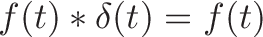 \displaystyle{f(t) * \delta(t) = f(t)}